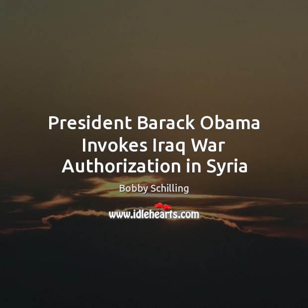 President Barack Obama Invokes Iraq War Authorization in Syria Bobby Schilling Picture Quote