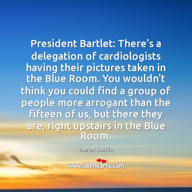 President Bartlet: There’s a delegation of cardiologists having their pictures taken in Aaron Sorkin Picture Quote