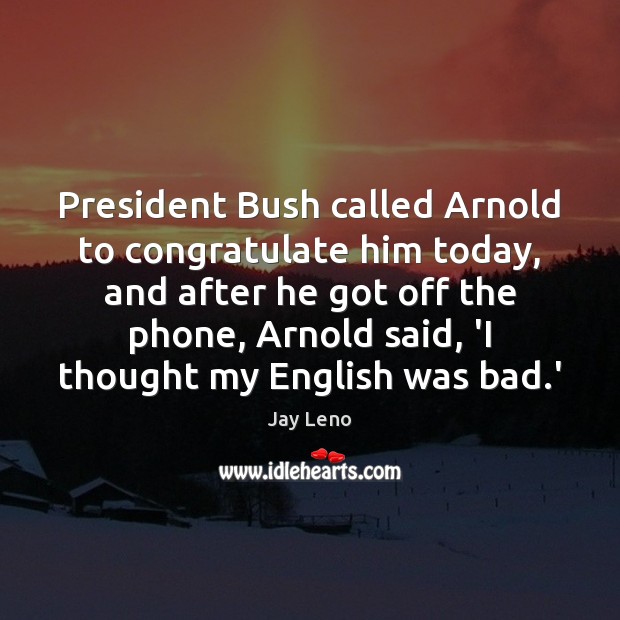 President Bush called Arnold to congratulate him today, and after he got Jay Leno Picture Quote