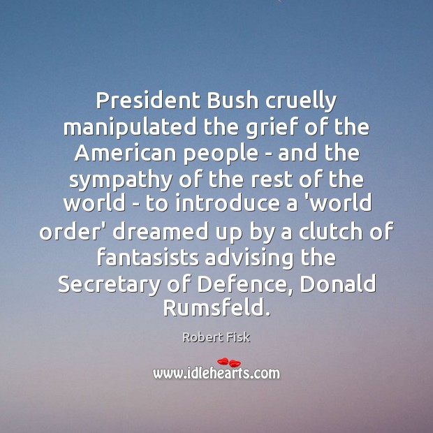 President Bush cruelly manipulated the grief of the American people – and Robert Fisk Picture Quote