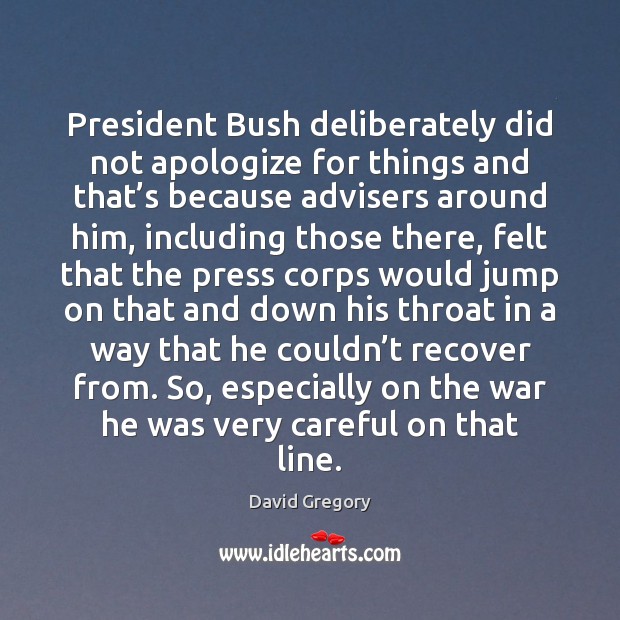 President Bush deliberately did not apologize for things and that’s because David Gregory Picture Quote