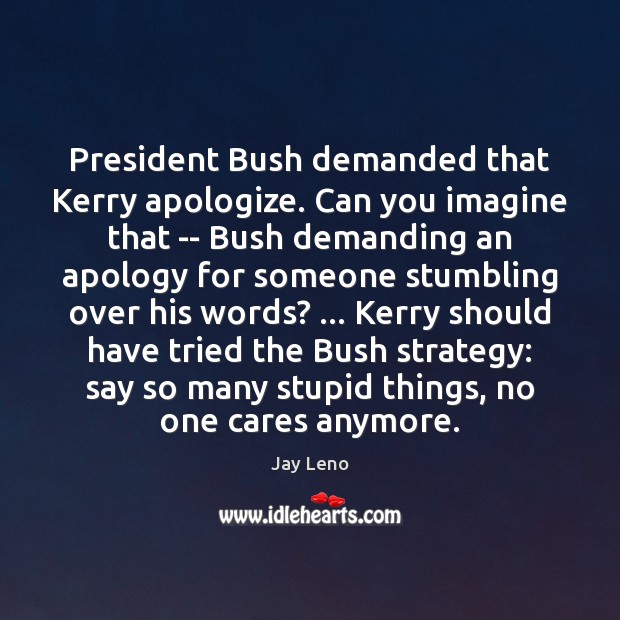 President Bush demanded that Kerry apologize. Can you imagine that — Bush Jay Leno Picture Quote