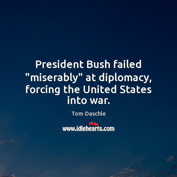 President Bush failed “miserably” at diplomacy, forcing the United States into war. Tom Daschle Picture Quote