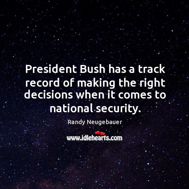 President bush has a track record of making the right decisions when it comes to national security. Randy Neugebauer Picture Quote