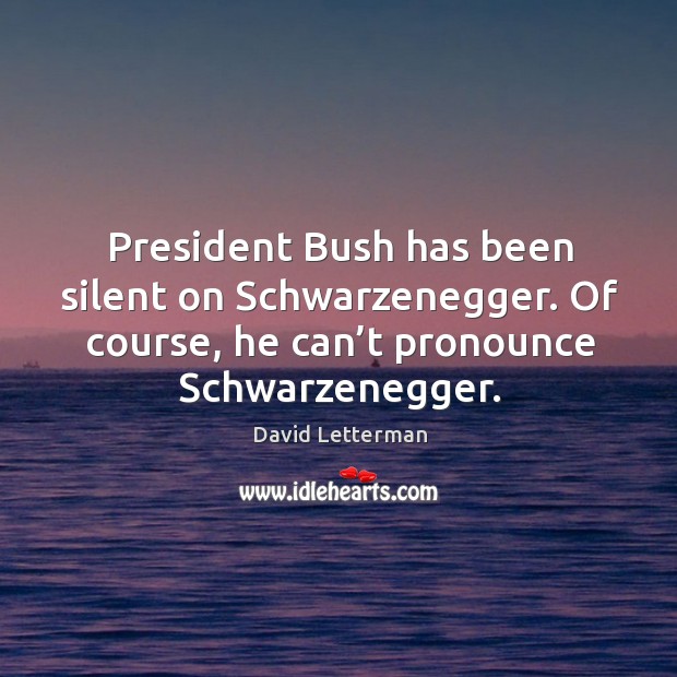President bush has been silent on schwarzenegger. Of course, he can’t pronounce schwarzenegger. David Letterman Picture Quote