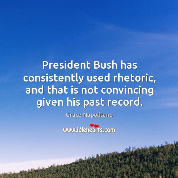 President bush has consistently used rhetoric, and that is not convincing given his past record. Grace Napolitano Picture Quote