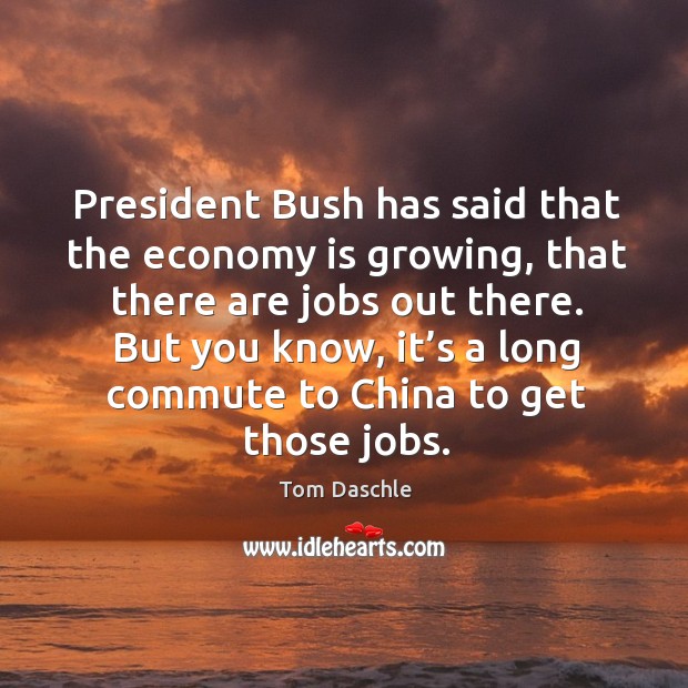 President bush has said that the economy is growing, that there are jobs out there. Tom Daschle Picture Quote