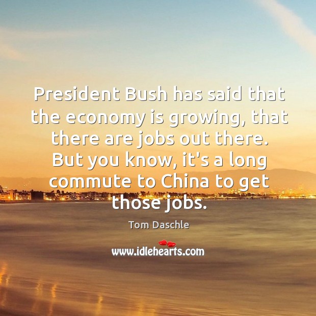 President Bush has said that the economy is growing, that there are Tom Daschle Picture Quote