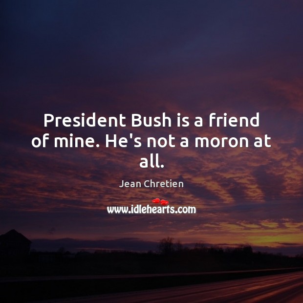 President Bush is a friend of mine. He’s not a moron at all. Jean Chretien Picture Quote