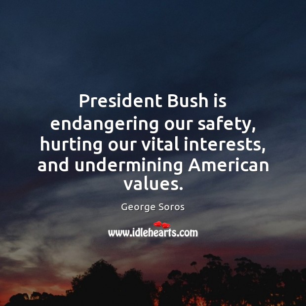 President Bush is endangering our safety, hurting our vital interests, and undermining George Soros Picture Quote