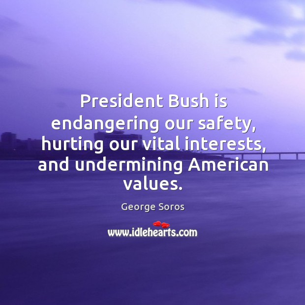 President bush is endangering our safety, hurting our vital interests, and undermining american values. George Soros Picture Quote