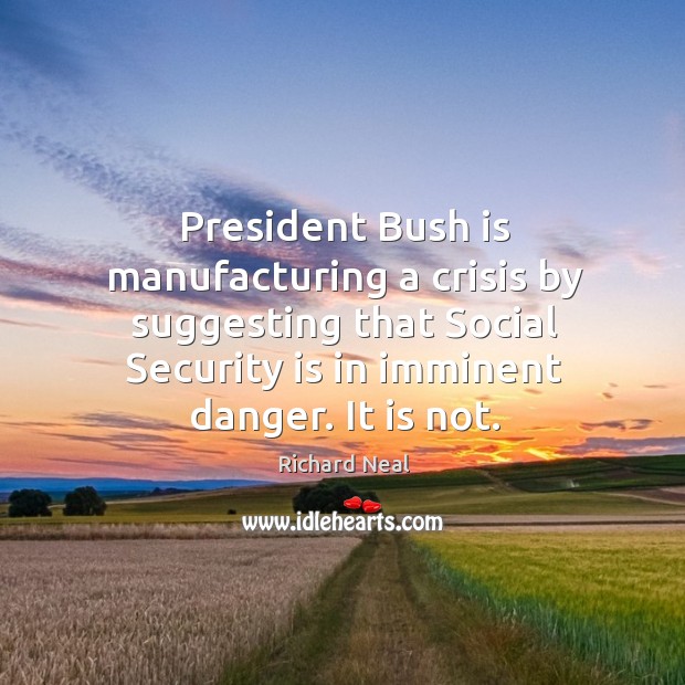 President bush is manufacturing a crisis by suggesting that social security is in imminent danger. It is not. Image