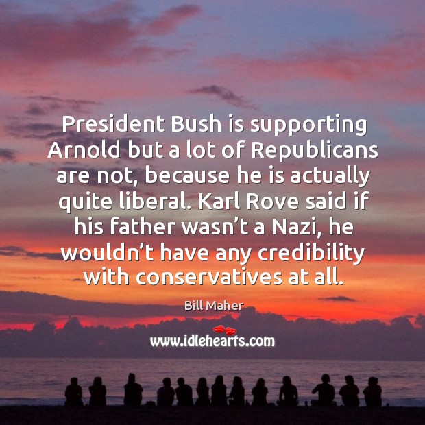 President bush is supporting arnold but a lot of republicans are not, because he is Bill Maher Picture Quote
