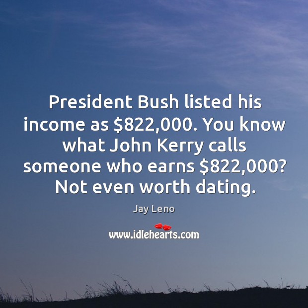 President Bush listed his income as $822,000. You know what John Kerry calls Jay Leno Picture Quote