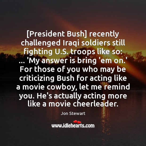 [President Bush] recently challenged Iraqi soldiers still fighting U.S. troops like Jon Stewart Picture Quote