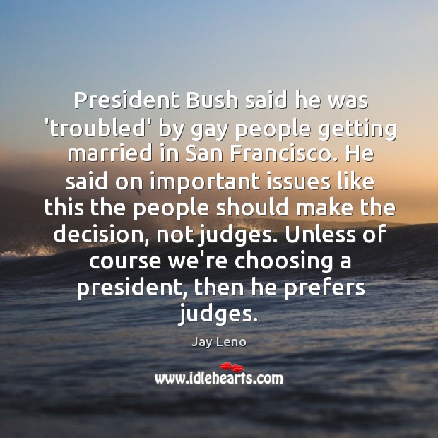 President Bush said he was ‘troubled’ by gay people getting married in Jay Leno Picture Quote