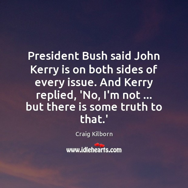 President Bush said John Kerry is on both sides of every issue. Craig Kilborn Picture Quote