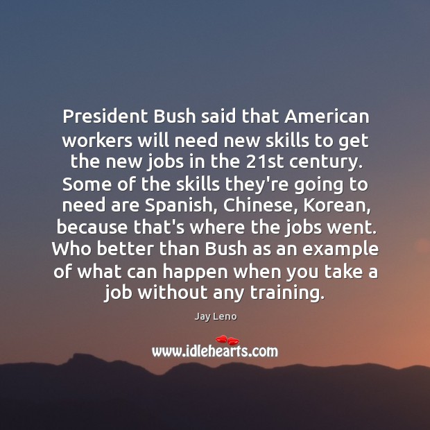 President Bush said that American workers will need new skills to get Jay Leno Picture Quote