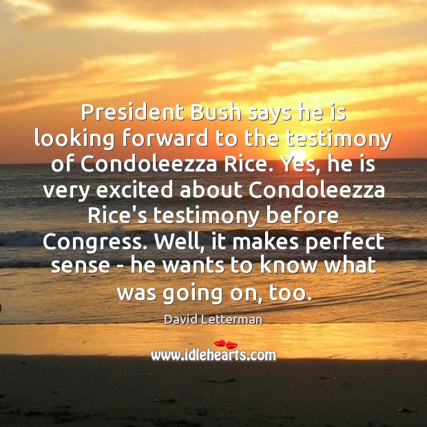 President Bush says he is looking forward to the testimony of Condoleezza David Letterman Picture Quote