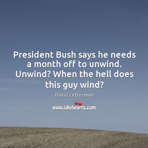 President bush says he needs a month off to unwind. Unwind? when the hell does this guy wind? David Letterman Picture Quote