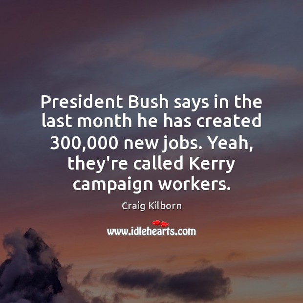 President Bush says in the last month he has created 300,000 new jobs. Craig Kilborn Picture Quote