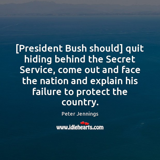 [President Bush should] quit hiding behind the Secret Service, come out and Peter Jennings Picture Quote