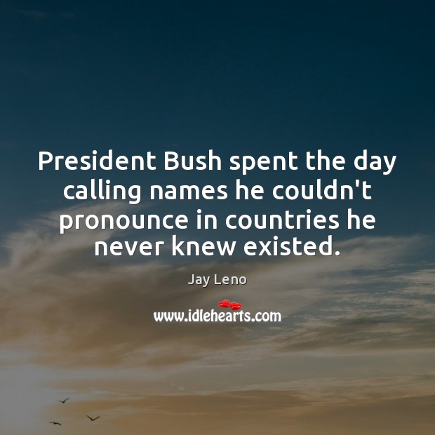 President Bush spent the day calling names he couldn’t pronounce in countries Image