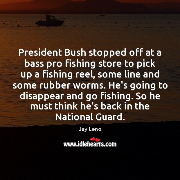President Bush stopped off at a bass pro fishing store to pick Jay Leno Picture Quote