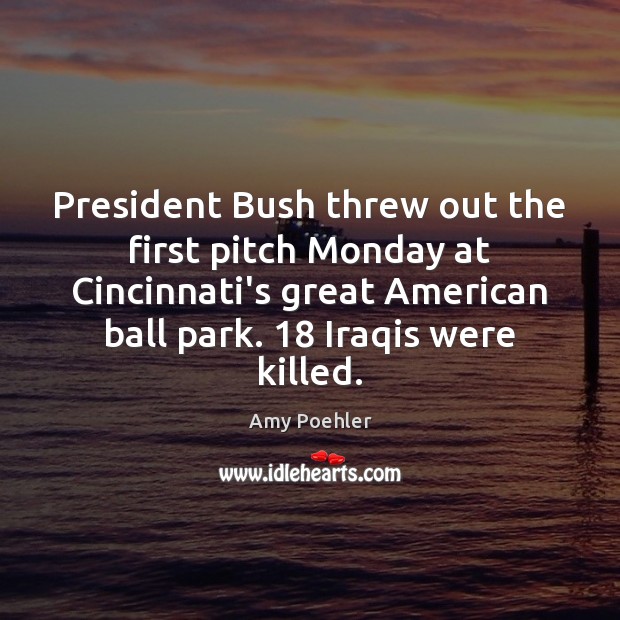 President Bush threw out the first pitch Monday at Cincinnati’s great American Amy Poehler Picture Quote