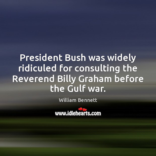 President Bush was widely ridiculed for consulting the Reverend Billy Graham before William Bennett Picture Quote