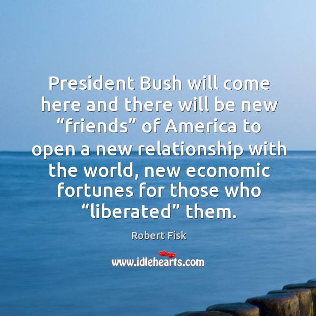 President bush will come here and there will be new “friends” of america to open a new relationship Robert Fisk Picture Quote