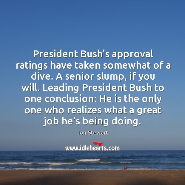 President Bush’s approval ratings have taken somewhat of a dive. A senior Jon Stewart Picture Quote