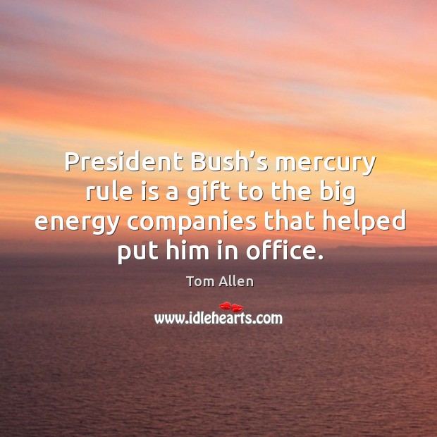 President bush’s mercury rule is a gift to the big energy companies that helped put him in office. Tom Allen Picture Quote