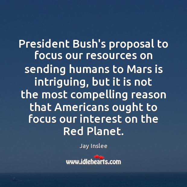 President Bush’s proposal to focus our resources on sending humans to Mars Jay Inslee Picture Quote