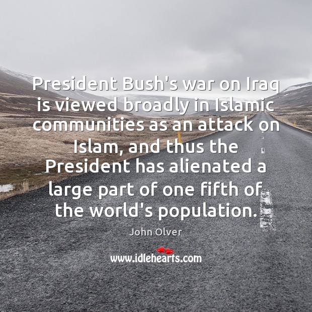 President Bush’s war on Iraq is viewed broadly in Islamic communities as John Olver Picture Quote