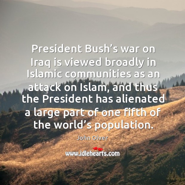 President bush’s war on iraq is viewed broadly in islamic communities as an attack on islam John Olver Picture Quote
