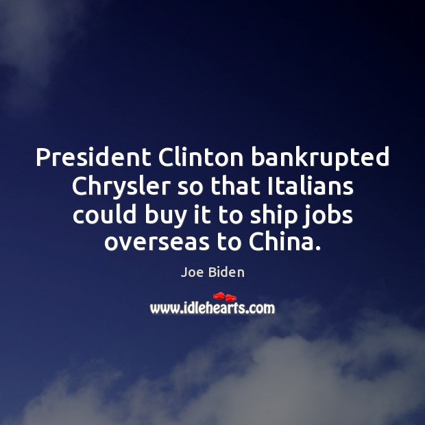 President Clinton bankrupted Chrysler so that Italians could buy it to ship Joe Biden Picture Quote