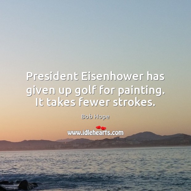 President Eisenhower has given up golf for painting. It takes fewer strokes. Bob Hope Picture Quote