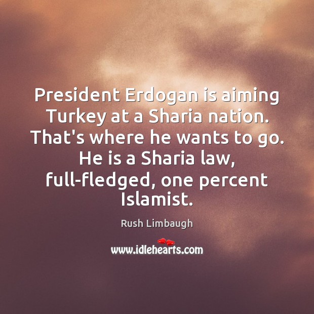 President Erdogan is aiming Turkey at a Sharia nation. That’s where he 
