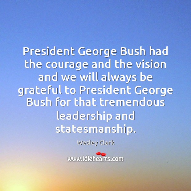 President George Bush had the courage and the vision and we will Image