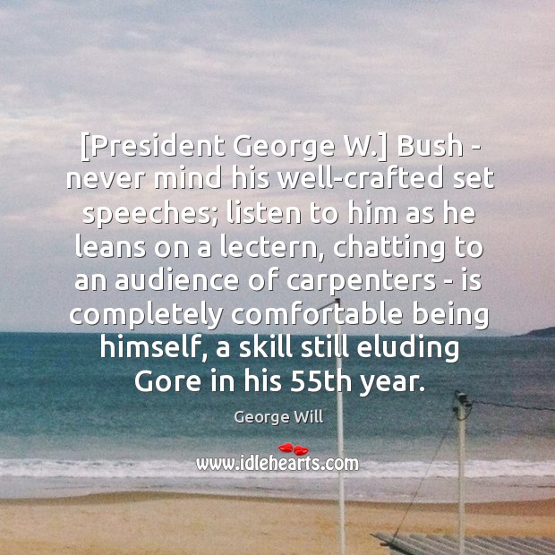 [President George W.] Bush – never mind his well-crafted set speeches; listen George Will Picture Quote