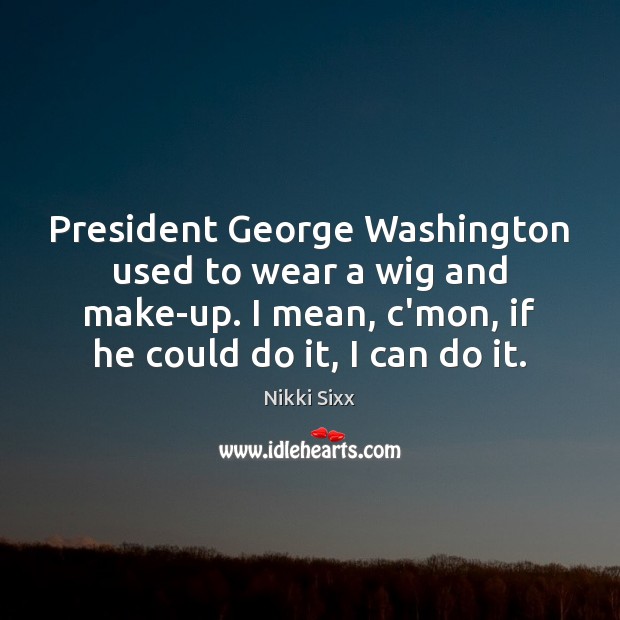 President George Washington used to wear a wig and make-up. I mean, Nikki Sixx Picture Quote