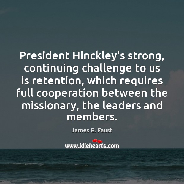 President Hinckley’s strong, continuing challenge to us is retention, which requires full Image