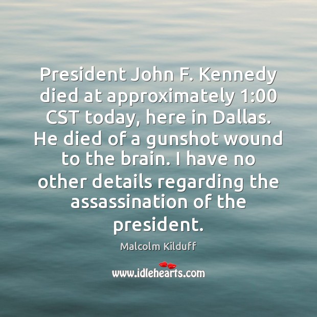 President John F. Kennedy died at approximately 1:00 CST today, here in Dallas. Malcolm Kilduff Picture Quote