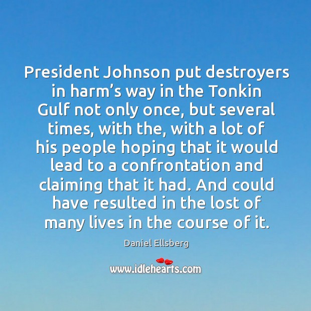 President johnson put destroyers in harm’s way in the tonkin gulf not only once Daniel Ellsberg Picture Quote