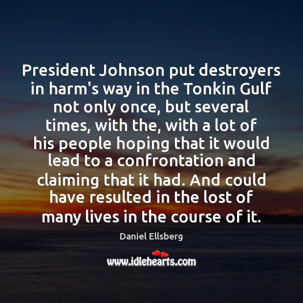 President Johnson put destroyers in harm’s way in the Tonkin Gulf not Daniel Ellsberg Picture Quote