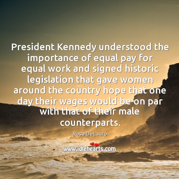 President kennedy understood the importance of equal pay for equal work and signed Rosa DeLauro Picture Quote