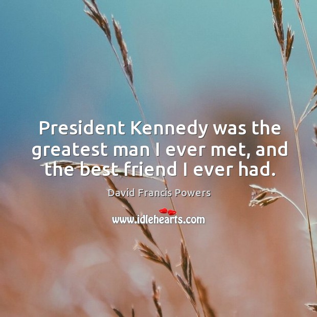 President kennedy was the greatest man I ever met, and the best friend I ever had. David Francis Powers Picture Quote