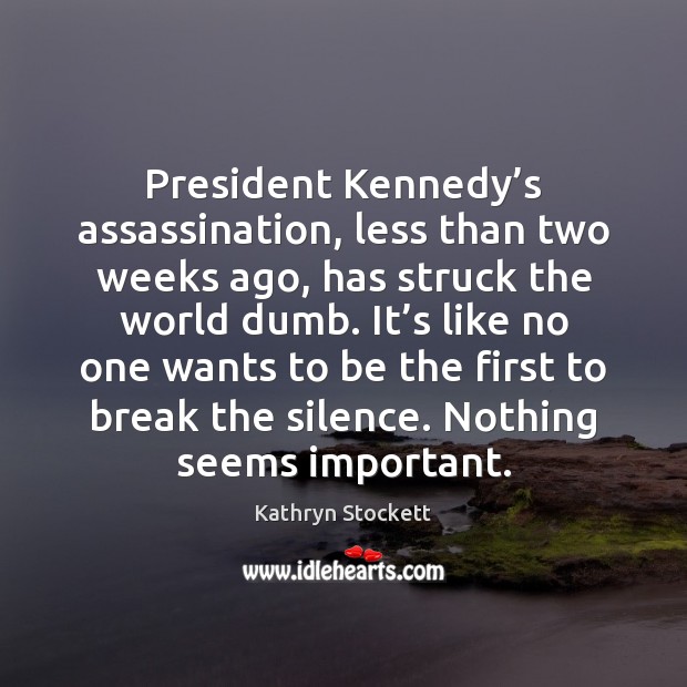 President Kennedy’s assassination, less than two weeks ago, has struck the Kathryn Stockett Picture Quote