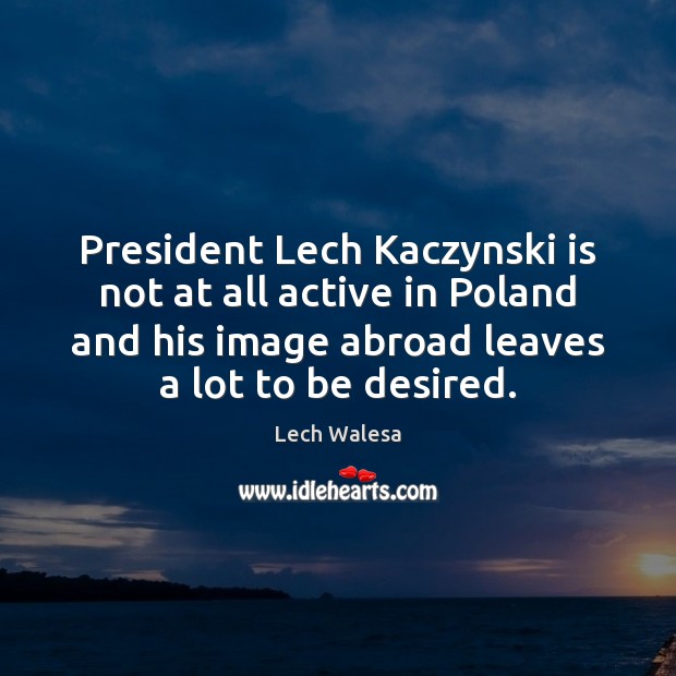 President Lech Kaczynski is not at all active in Poland and his Lech Walesa Picture Quote